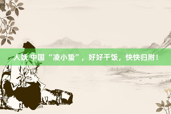 人妖 中国 “凌小蛰”，好好干饭，快快归附！