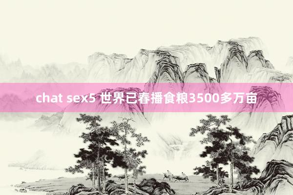chat sex5 世界已春播食粮3500多万亩