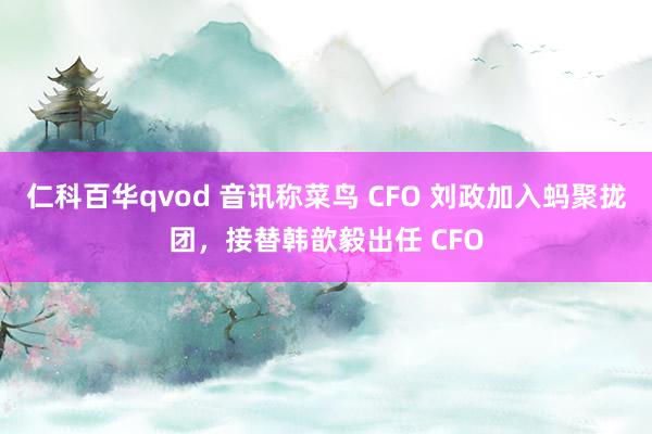 仁科百华qvod 音讯称菜鸟 CFO 刘政加入蚂聚拢团，接替韩歆毅出任 CFO