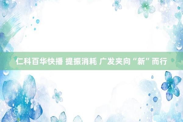 仁科百华快播 提振消耗 广发夹向“新”而行