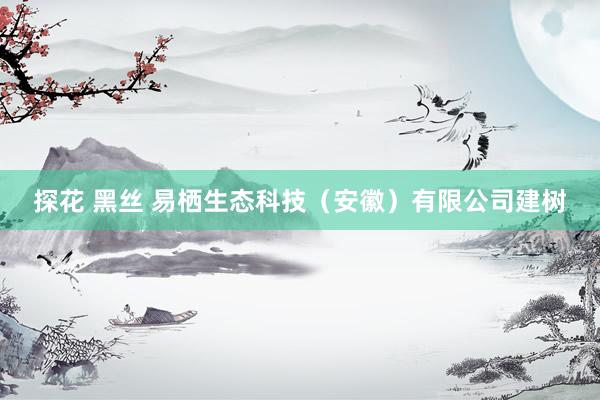 探花 黑丝 易栖生态科技（安徽）有限公司建树
