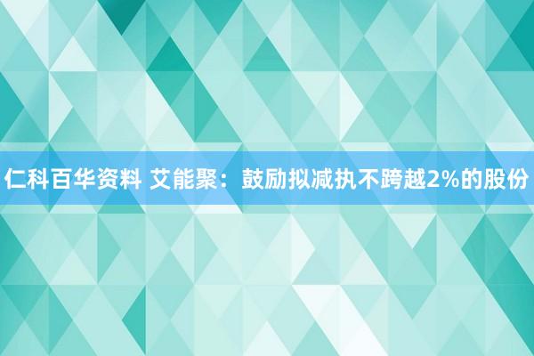 仁科百华资料 艾能聚：鼓励拟减执不跨越2%的股份