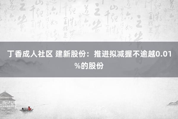丁香成人社区 建新股份：推进拟减握不逾越0.01%的股份