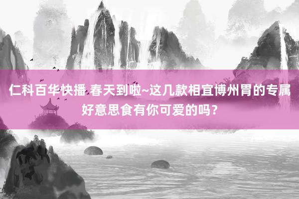 仁科百华快播 春天到啦~这几款相宜博州胃的专属好意思食有你可爱的吗？