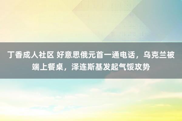 丁香成人社区 好意思俄元首一通电话，乌克兰被端上餐桌，泽连斯基发起气馁攻势