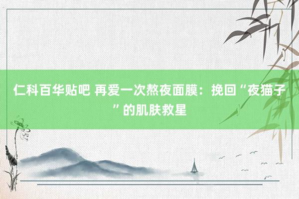 仁科百华贴吧 再爱一次熬夜面膜：挽回“夜猫子”的肌肤救星