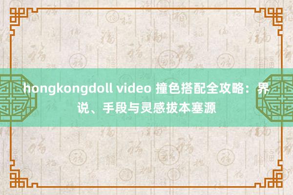 hongkongdoll video 撞色搭配全攻略：界说、手段与灵感拔本塞源