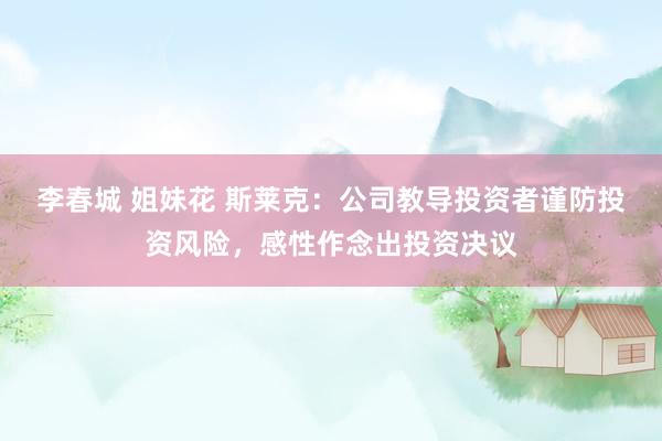 李春城 姐妹花 斯莱克：公司教导投资者谨防投资风险，感性作念出投资决议