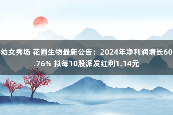 幼女秀场 花圃生物最新公告：2024年净利润增长60.76% 拟每10股派发红利1.14元