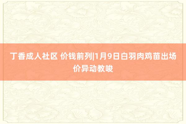 丁香成人社区 价钱前列|1月9日白羽肉鸡苗出场价异动教唆