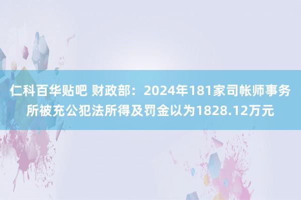 仁科百华贴吧 财政部：2024年181家司帐师事务所被充公犯法所得及罚金以为1828.12万元