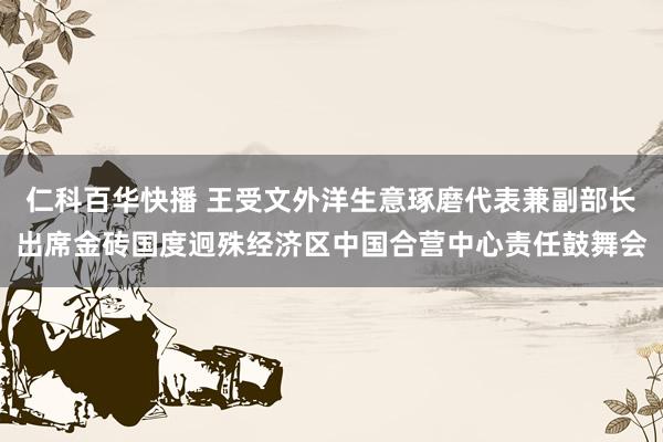 仁科百华快播 王受文外洋生意琢磨代表兼副部长出席金砖国度迥殊经济区中国合营中心责任鼓舞会