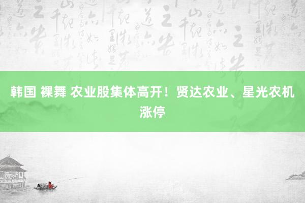 韩国 裸舞 农业股集体高开！贤达农业、星光农机涨停