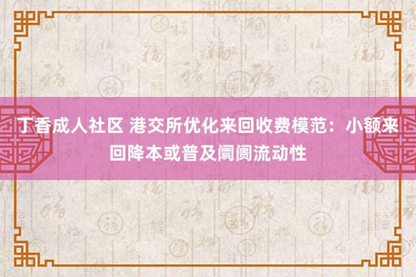 丁香成人社区 港交所优化来回收费模范：小额来回降本或普及阛阓流动性