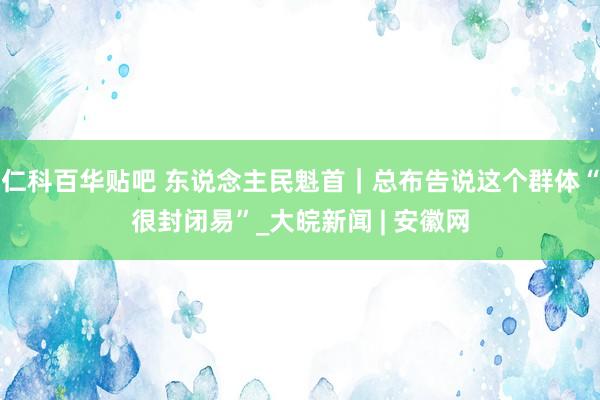 仁科百华贴吧 东说念主民魁首｜总布告说这个群体“很封闭易”_大皖新闻 | 安徽网