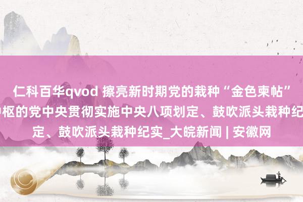 仁科百华qvod 擦亮新时期党的栽种“金色柬帖”——以习近平同道为中枢的党中央贯彻实施中央八项划定、鼓吹派头栽种纪实_大皖新闻 | 安徽网
