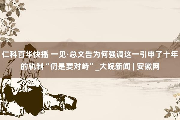 仁科百华快播 一见·总文告为何强调这一引申了十年的轨制“仍是要对峙”_大皖新闻 | 安徽网