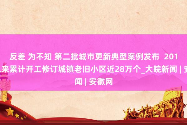 反差 为不知 第二批城市更新典型案例发布  2019年以来累计开工修订城镇老旧小区近28万个_大皖新闻 | 安徽网