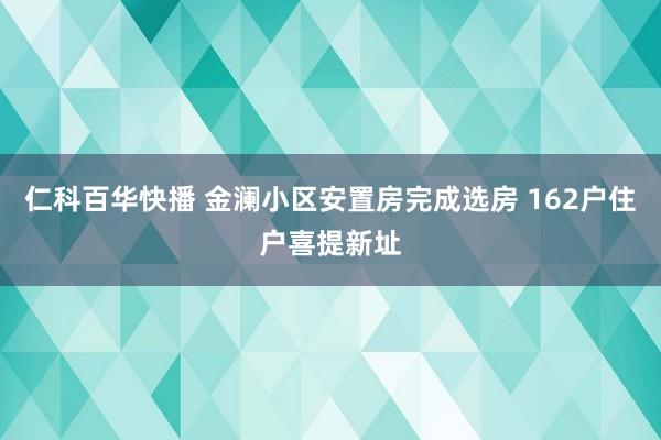 仁科百华快播 金澜小区安置房完成选房 162户住户喜提新址