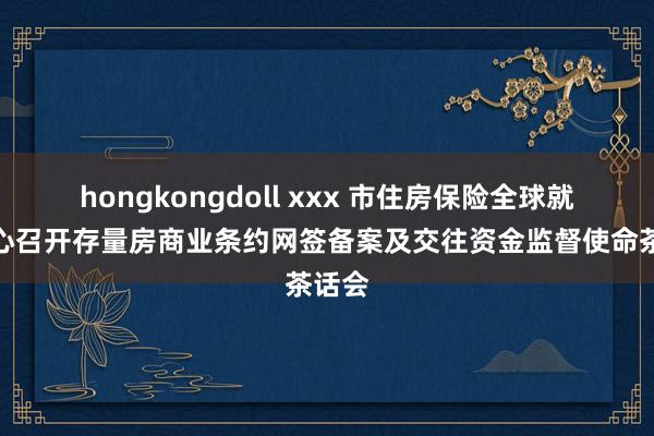 hongkongdoll xxx 市住房保险全球就业中心召开存量房商业条约网签备案及交往资金监督使命茶话会