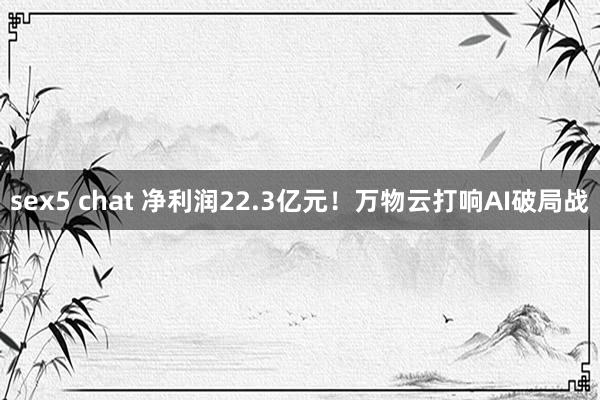 sex5 chat 净利润22.3亿元！万物云打响AI破局战