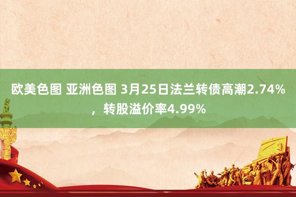 欧美色图 亚洲色图 3月25日法兰转债高潮2.74%，转股溢价率4.99%