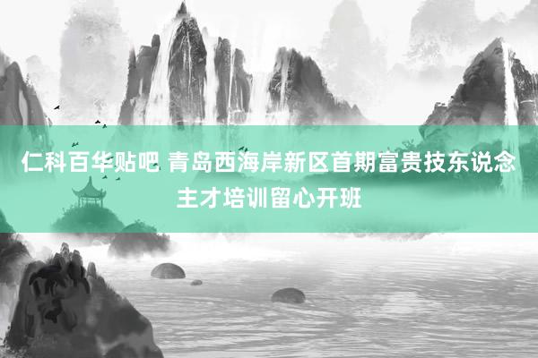 仁科百华贴吧 青岛西海岸新区首期富贵技东说念主才培训留心开班