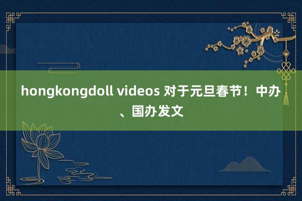 hongkongdoll videos 对于元旦春节！中办、国办发文