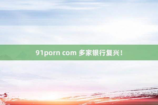 91porn com 多家银行复兴！