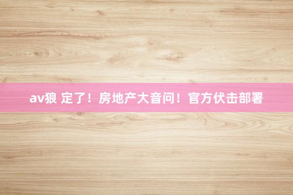 av狼 定了！房地产大音问！官方伏击部署