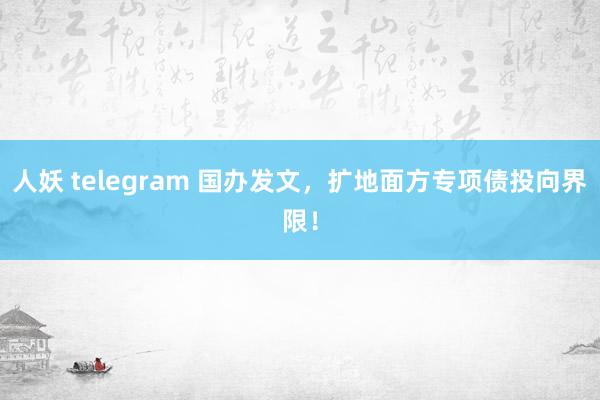 人妖 telegram 国办发文，扩地面方专项债投向界限！