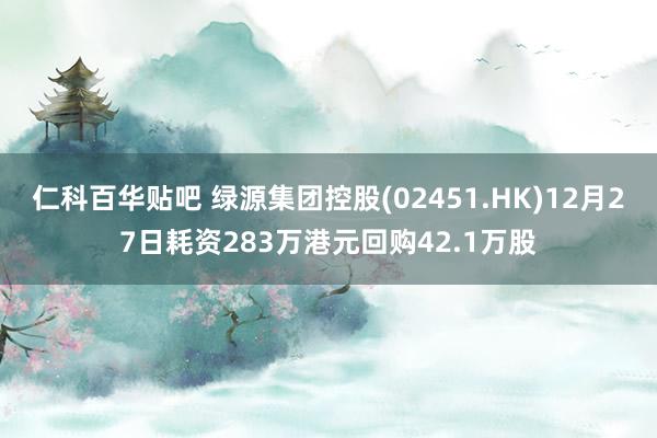 仁科百华贴吧 绿源集团控股(02451.HK)12月27日耗资283万港元回购42.1万股