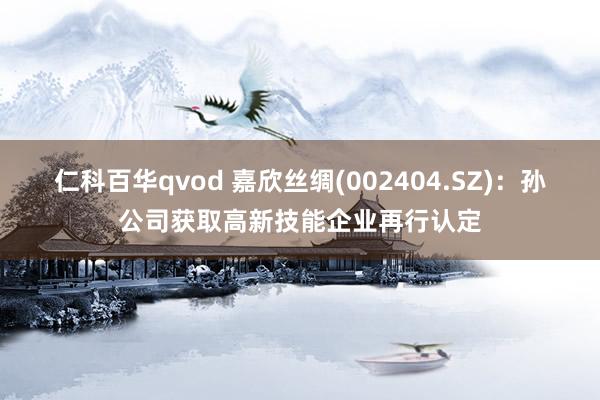 仁科百华qvod 嘉欣丝绸(002404.SZ)：孙公司获取高新技能企业再行认定