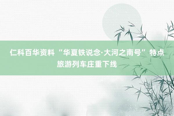 仁科百华资料 “华夏铁说念·大河之南号” 特点旅游列车庄重下线