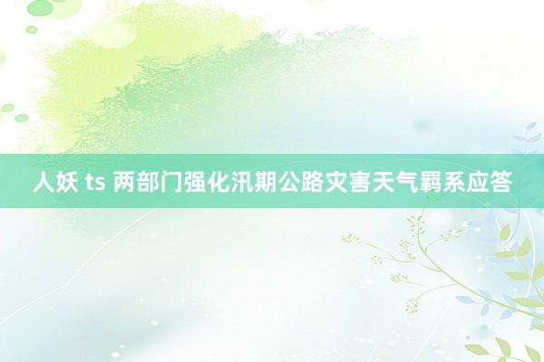 人妖 ts 两部门强化汛期公路灾害天气羁系应答