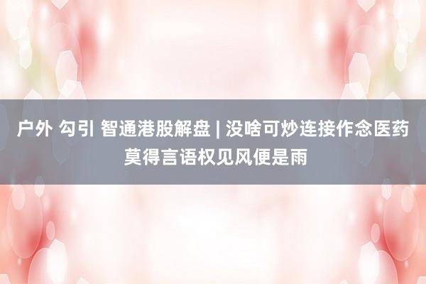 户外 勾引 智通港股解盘 | 没啥可炒连接作念医药 莫得言语权见风便是雨