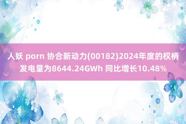 人妖 porn 协合新动力(00182)2024年度的权柄发电量为8644.24GWh 同比增长10.48%