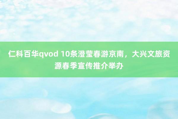 仁科百华qvod 10条澄莹春游京南，大兴文旅资源春季宣传推介举办