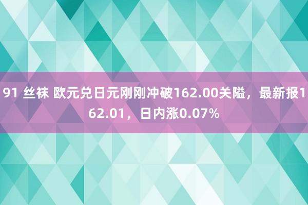 91 丝袜 欧元兑日元刚刚冲破162.00关隘，最新报162.01，日内涨0.07%