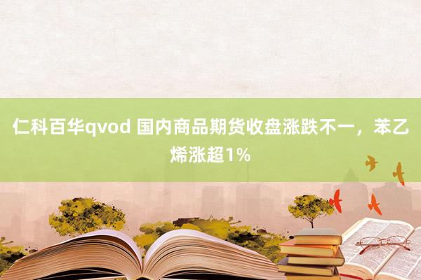 仁科百华qvod 国内商品期货收盘涨跌不一，苯乙烯涨超1%