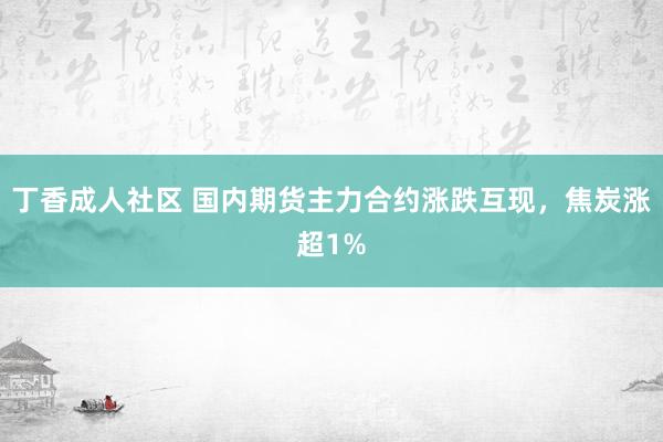 丁香成人社区 国内期货主力合约涨跌互现，焦炭涨超1%