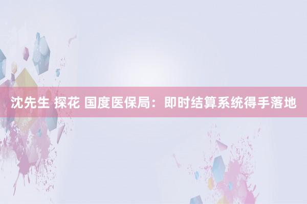 沈先生 探花 国度医保局：即时结算系统得手落地