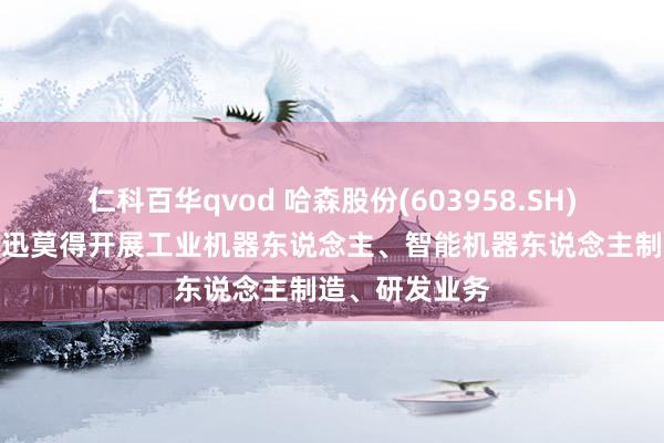 仁科百华qvod 哈森股份(603958.SH)：当今江苏朗迅莫得开展工业机器东说念主、智能机器东说念主制造、研发业务
