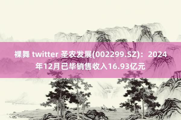 裸舞 twitter 圣农发展(002299.SZ)：2024年12月已毕销售收入16.93亿元
