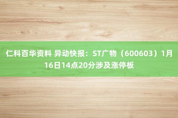仁科百华资料 异动快报：ST广物（600603）1月16日14点20分涉及涨停板