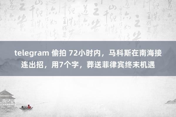 telegram 偷拍 72小时内，马科斯在南海接连出招，用7个字，葬送菲律宾终末机遇