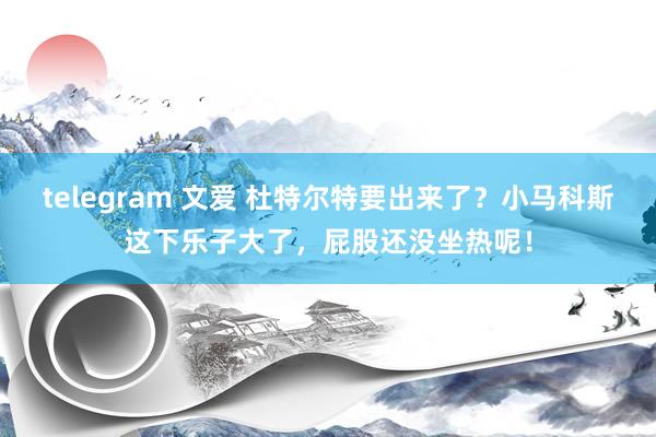 telegram 文爱 杜特尔特要出来了？小马科斯这下乐子大了，屁股还没坐热呢！