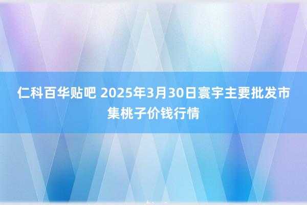 仁科百华贴吧 2025年3月30日寰宇主要批发市集桃子价钱行情
