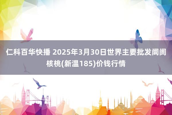 仁科百华快播 2025年3月30日世界主要批发阛阓核桃(新温185)价钱行情