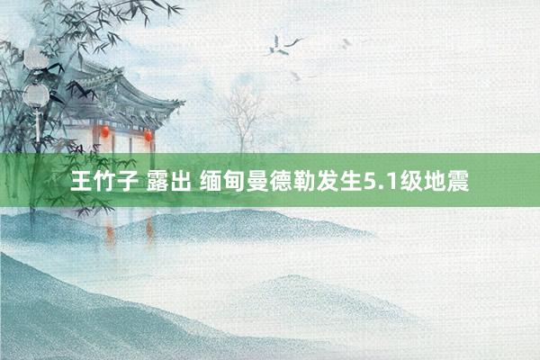 王竹子 露出 缅甸曼德勒发生5.1级地震